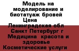 Модель на моделирование и биотатуаж бровей › Цена ­ 500 - Ленинградская обл., Санкт-Петербург г. Медицина, красота и здоровье » Косметические услуги   